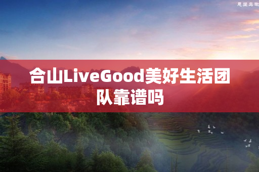 合山LiveGood美好生活团队靠谱吗