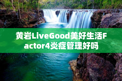 黄岩LiveGood美好生活Factor4炎症管理好吗