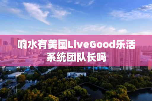 响水有美国LiveGood乐活系统团队长吗