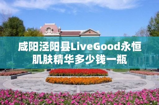 咸阳泾阳县LiveGood永恒肌肤精华多少钱一瓶