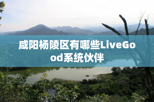 咸阳杨陵区有哪些LiveGood系统伙伴