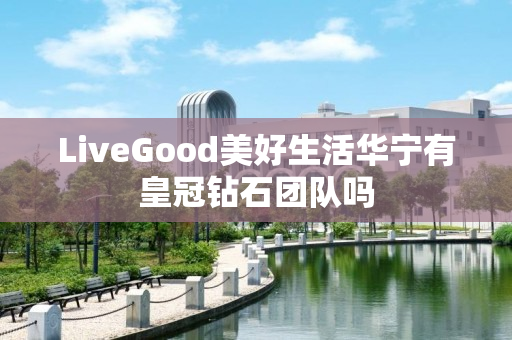 LiveGood美好生活华宁有皇冠钻石团队吗