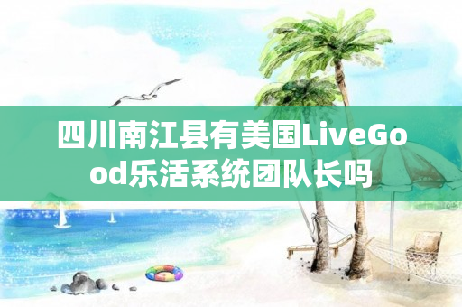 四川南江县有美国LiveGood乐活系统团队长吗