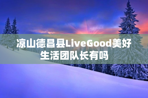 凉山德昌县LiveGood美好生活团队长有吗