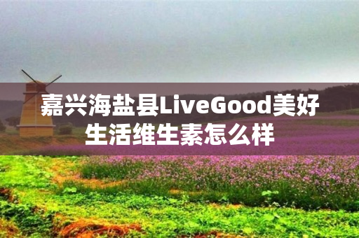 嘉兴海盐县LiveGood美好生活维生素怎么样