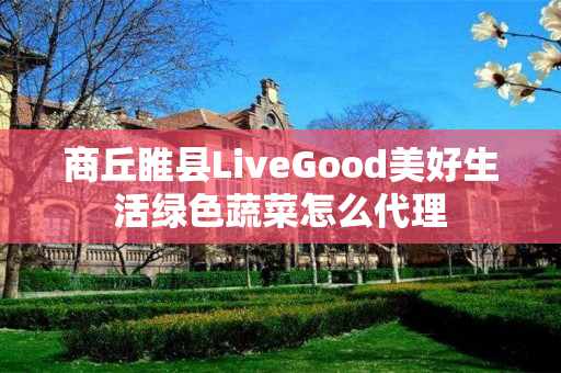 商丘睢县LiveGood美好生活绿色蔬菜怎么代理