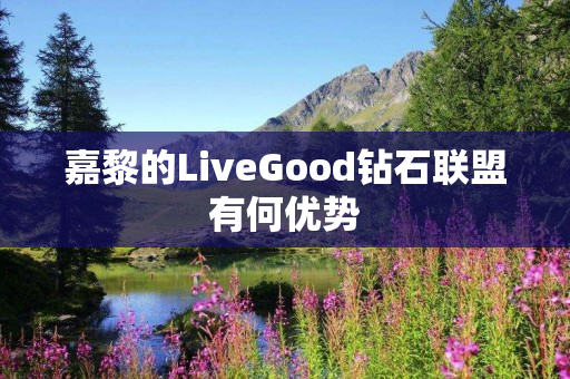 嘉黎的LiveGood钻石联盟有何优势