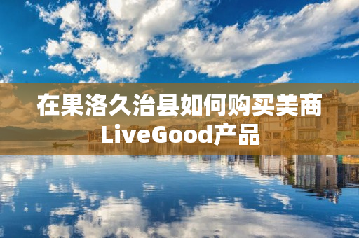 在果洛久治县如何购买美商LiveGood产品