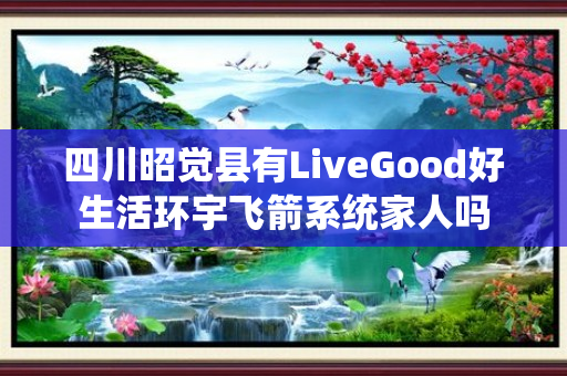 四川昭觉县有LiveGood好生活环宇飞箭系统家人吗