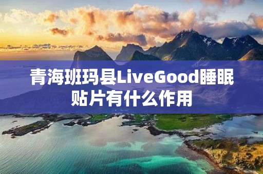 青海班玛县LiveGood睡眠贴片有什么作用