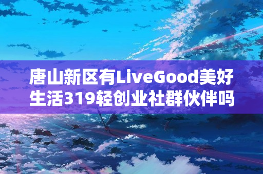 唐山新区有LiveGood美好生活319轻创业社群伙伴吗