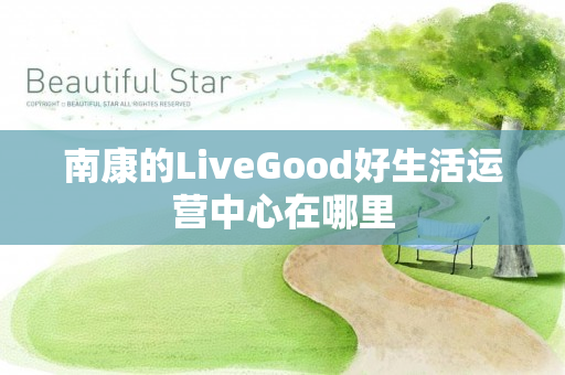 南康的LiveGood好生活运营中心在哪里