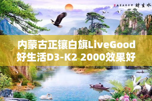 内蒙古正镶白旗LiveGood好生活D3-K2 2000效果好吗