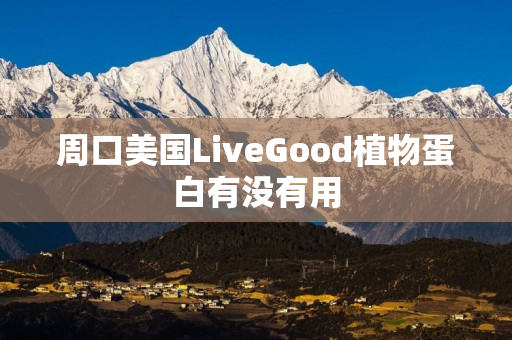 周口美国LiveGood植物蛋白有没有用