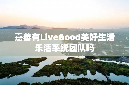 嘉善有LiveGood美好生活乐活系统团队吗