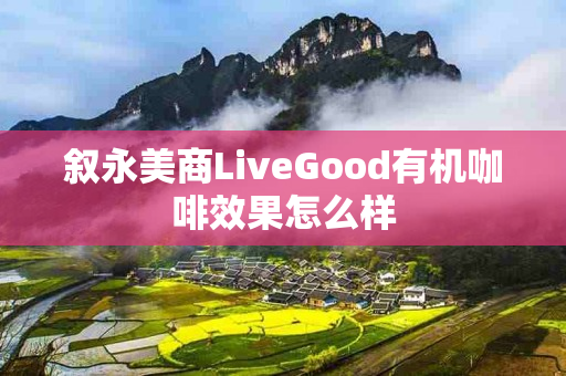 叙永美商LiveGood有机咖啡效果怎么样