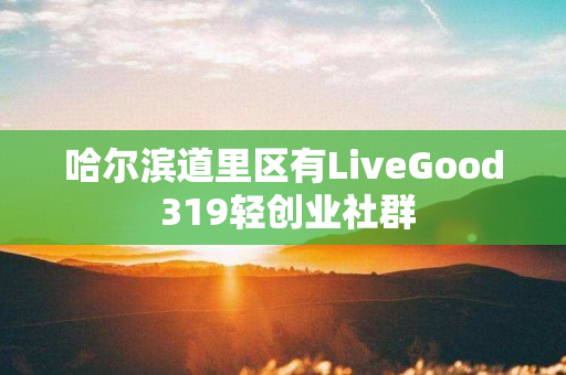 哈尔滨道里区有LiveGood 319轻创业社群