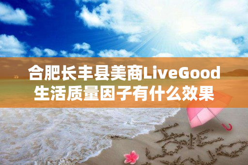 合肥长丰县美商LiveGood生活质量因子有什么效果