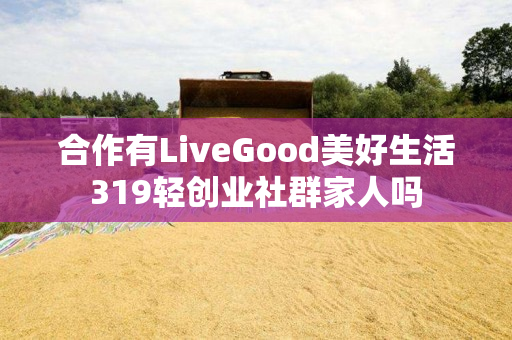 合作有LiveGood美好生活319轻创业社群家人吗