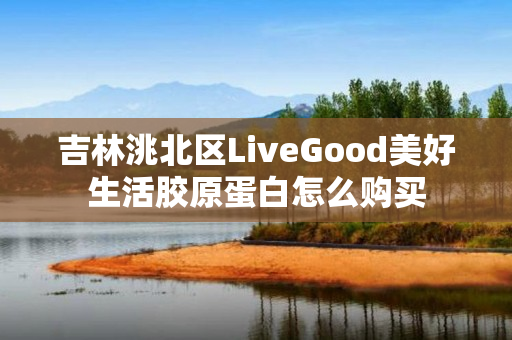 吉林洮北区LiveGood美好生活胶原蛋白怎么购买