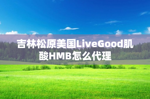 吉林松原美国LiveGood肌酸HMB怎么代理