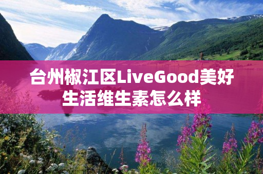 台州椒江区LiveGood美好生活维生素怎么样