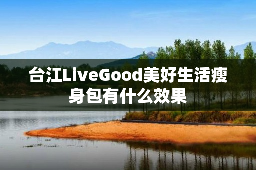 台江LiveGood美好生活瘦身包有什么效果