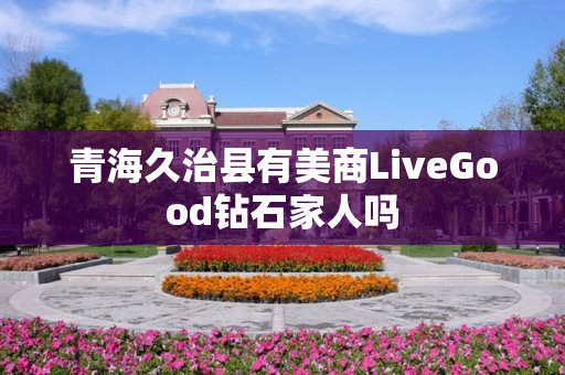 青海久治县有美商LiveGood钻石家人吗