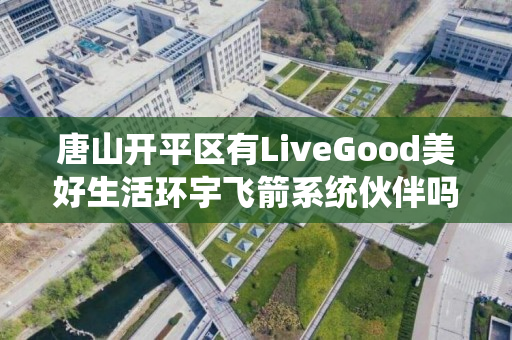 唐山开平区有LiveGood美好生活环宇飞箭系统伙伴吗