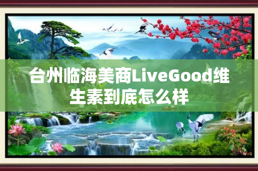 台州临海美商LiveGood维生素到底怎么样