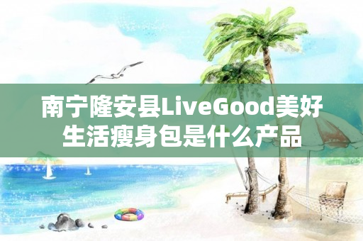 南宁隆安县LiveGood美好生活瘦身包是什么产品