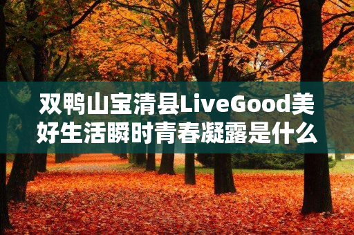 双鸭山宝清县LiveGood美好生活瞬时青春凝露是什么产品