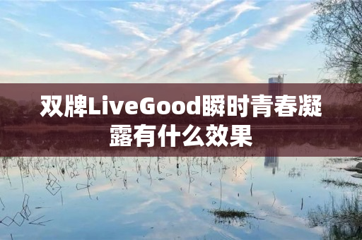 双牌LiveGood瞬时青春凝露有什么效果