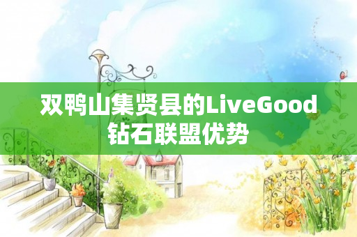 双鸭山集贤县的LiveGood钻石联盟优势