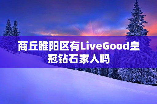 商丘睢阳区有LiveGood皇冠钻石家人吗