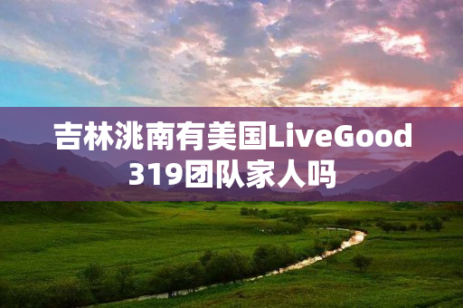 吉林洮南有美国LiveGood319团队家人吗