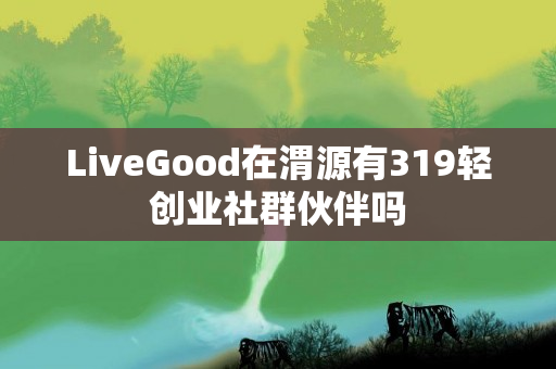 LiveGood在渭源有319轻创业社群伙伴吗