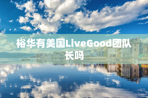 裕华有美国LiveGood团队长吗