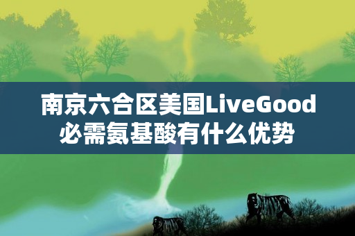 南京六合区美国LiveGood必需氨基酸有什么优势