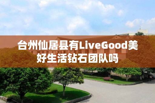 台州仙居县有LiveGood美好生活钻石团队吗