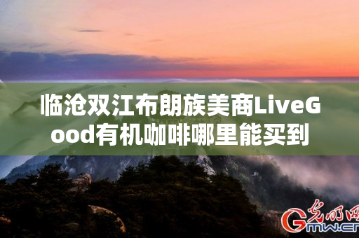 临沧双江布朗族美商LiveGood有机咖啡哪里能买到