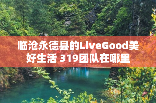 临沧永德县的LiveGood美好生活 319团队在哪里