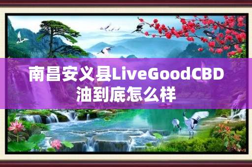 南昌安义县LiveGoodCBD油到底怎么样