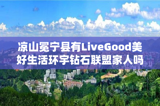 凉山冕宁县有LiveGood美好生活环宇钻石联盟家人吗