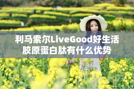 利马索尔LiveGood好生活胶原蛋白肽有什么优势