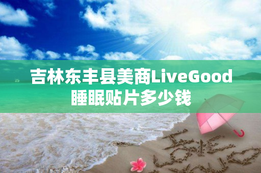 吉林东丰县美商LiveGood睡眠贴片多少钱