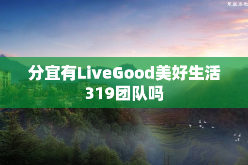 分宜有LiveGood美好生活319团队吗