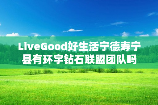 LiveGood好生活宁德寿宁县有环宇钻石联盟团队吗