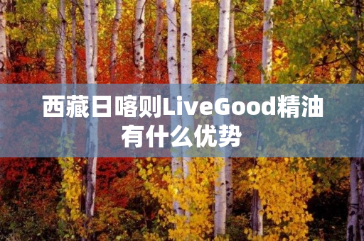 西藏日喀则LiveGood精油有什么优势