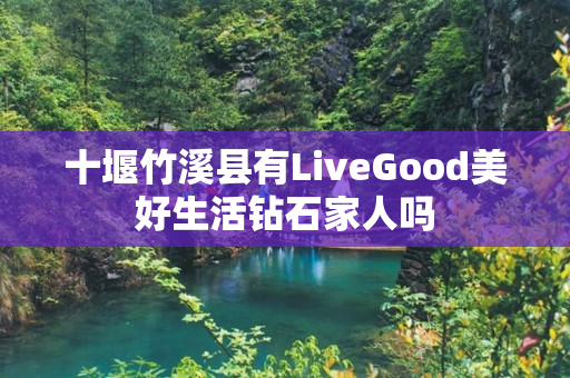 十堰竹溪县有LiveGood美好生活钻石家人吗